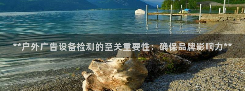 杏宇平台客服：**户外广告设备检测的至关重要性：确保品牌影响力**