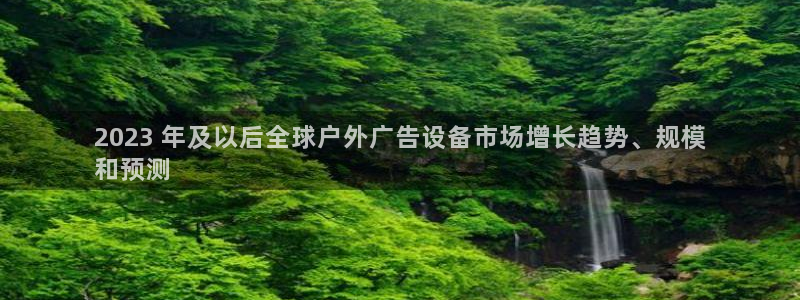 杏宇平台代理怎么赚钱：2023 年及以后全球户外广告设备市场增长趋势、规模
和预测