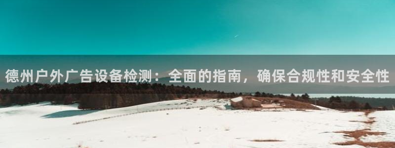 杏宇平台注册登录：德州户外广告设备检测：全面的指南，确保合规性和安全性
