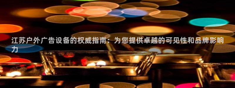 杏宇平台招商电话号码：江苏户外广告设备的权威指南：为您提供卓越的可见性和品牌影响
力