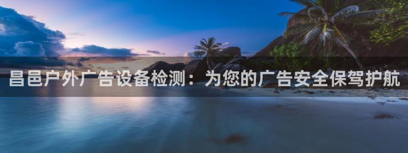 杏宇平台怎么样赚钱：昌邑户外广告设备检测：为您的广告安全保驾护航