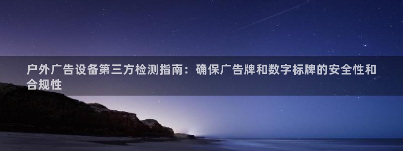 杏宇平台招商电话号码：户外广告设备第三方检测指南：确保广告牌和数字标牌的安全性和
合规性