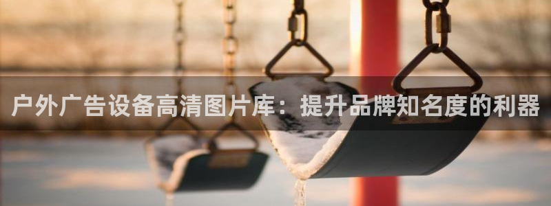 杏宇平台开户：户外广告设备高清图片库：提升品牌知名度的利器