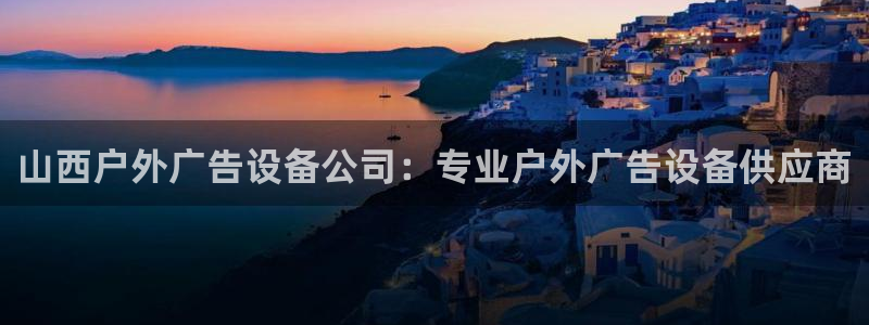 杏宇平台代理怎么样啊：山西户外广告设备公司：专业户外广告设备供应商