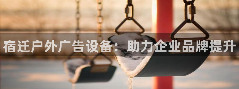 杏宇平台客服：宿迁户外广告设备：助力企业品牌提升