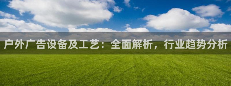 杏宇平台招商电话号码：户外广告设备及工艺：全面解析，行业趋势分析